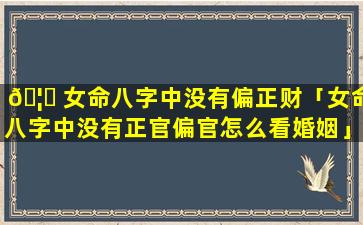🦆 女命八字中没有偏正财「女命八字中没有正官偏官怎么看婚姻」